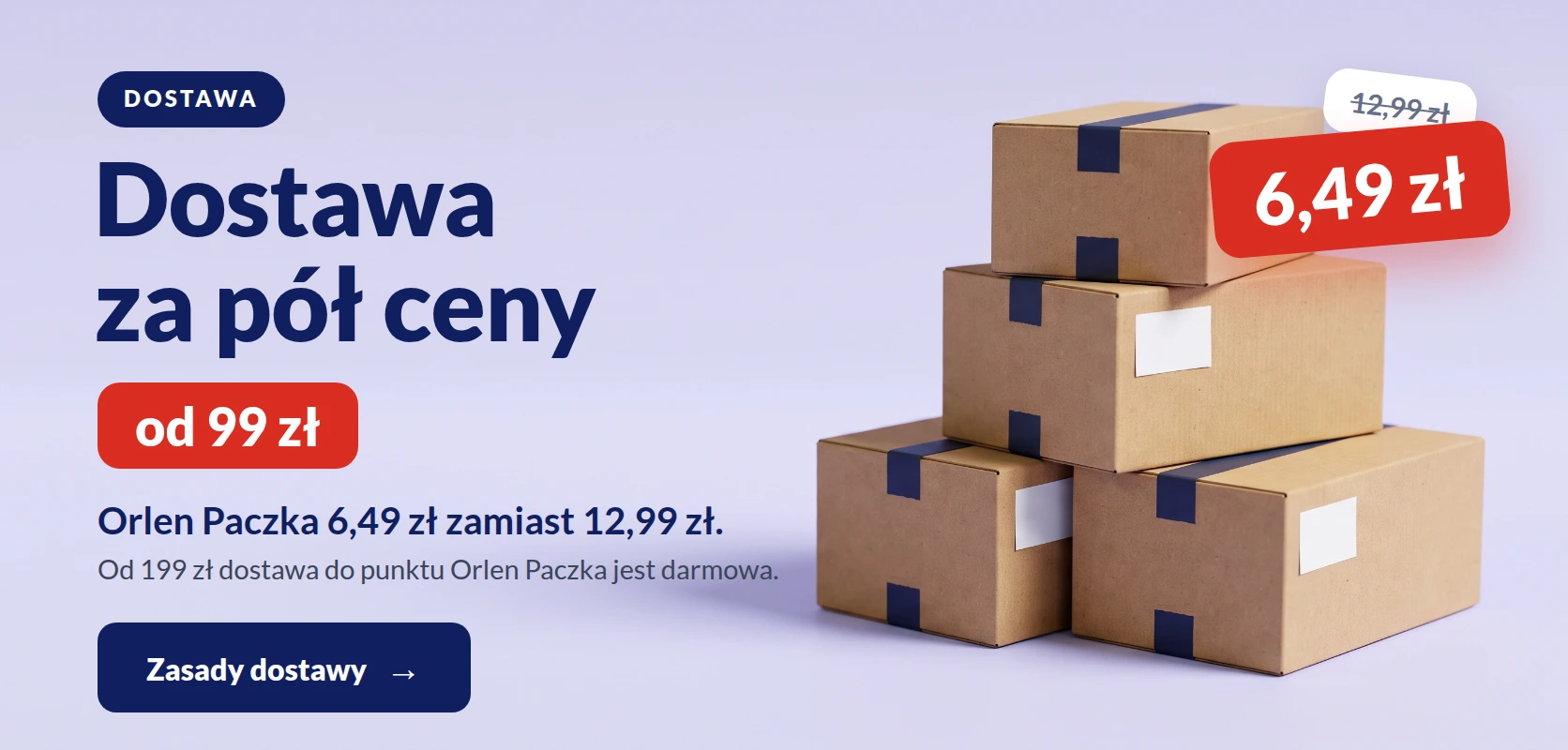 Dostawa za pół ceny od 99 zł. Orlen Paczka 6,49 zł zamiast 12,99 zł. Od 199 zł dostawa do punktu Orlen Paczka jest darmowa.